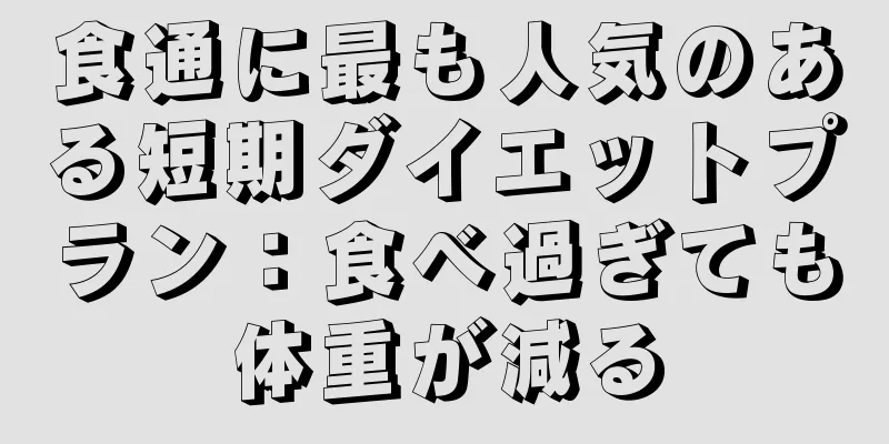 食通に最も人気のある短期ダイエットプラン：食べ過ぎても体重が減る