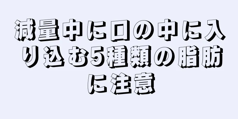 減量中に口の中に入り込む5種類の脂肪に注意