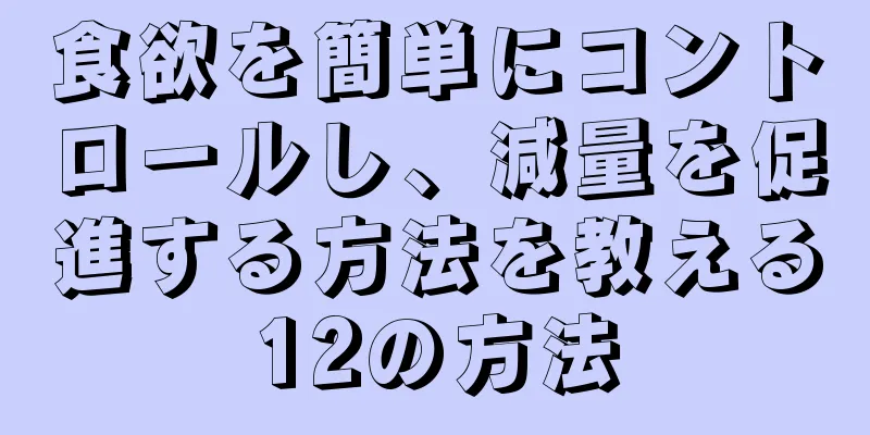 食欲を簡単にコントロールし、減量を促進する方法を教える12の方法