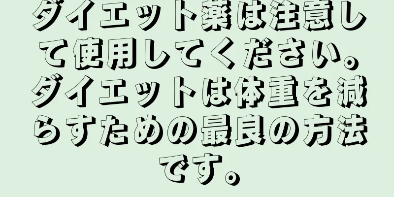 ダイエット薬は注意して使用してください。ダイエットは体重を減らすための最良の方法です。