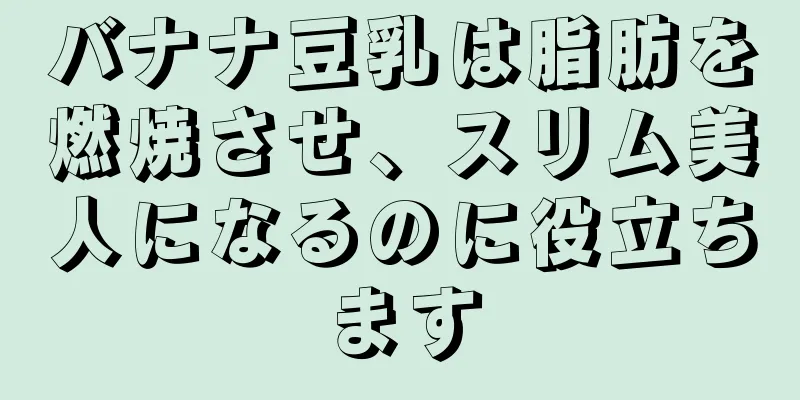 バナナ豆乳は脂肪を燃焼させ、スリム美人になるのに役立ちます
