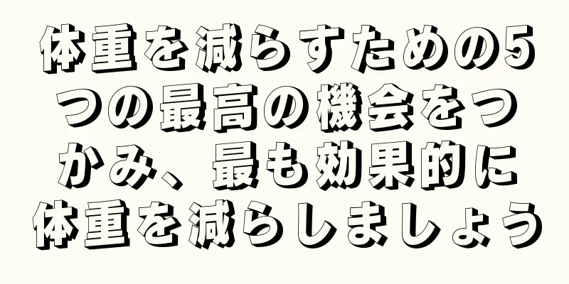 体重を減らすための5つの最高の機会をつかみ、最も効果的に体重を減らしましょう