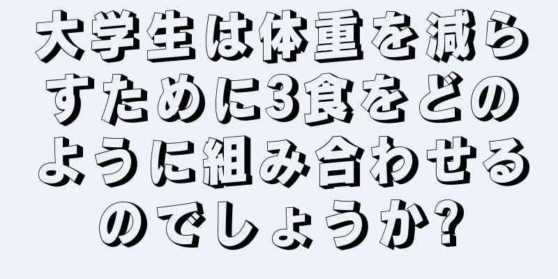 大学生は体重を減らすために3食をどのように組み合わせるのでしょうか?