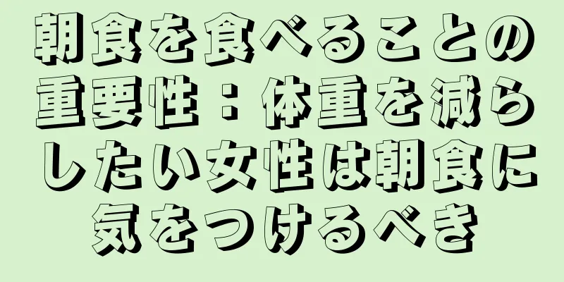 朝食を食べることの重要性：体重を減らしたい女性は朝食に気をつけるべき