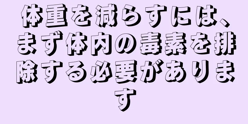 体重を減らすには、まず体内の毒素を排除する必要があります