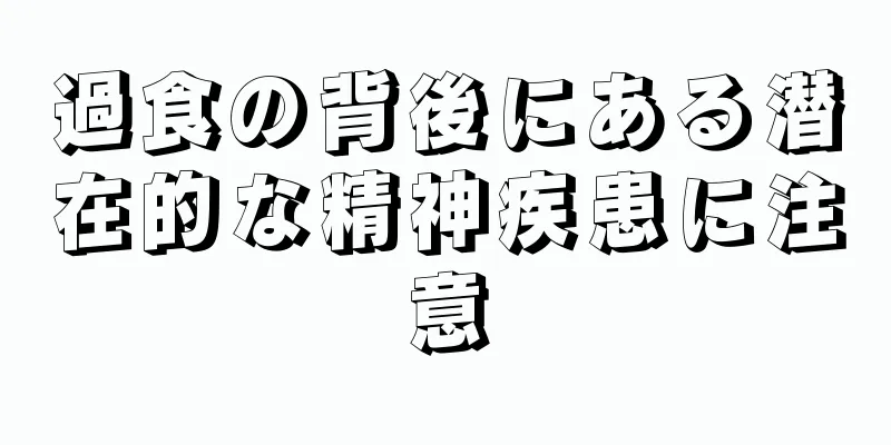 過食の背後にある潜在的な精神疾患に注意