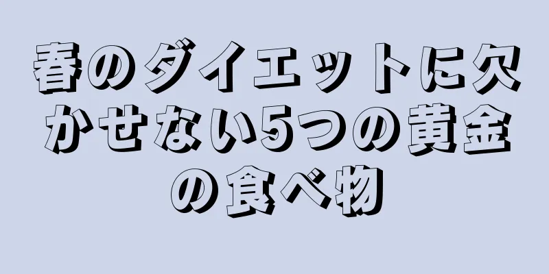 春のダイエットに欠かせない5つの黄金の食べ物