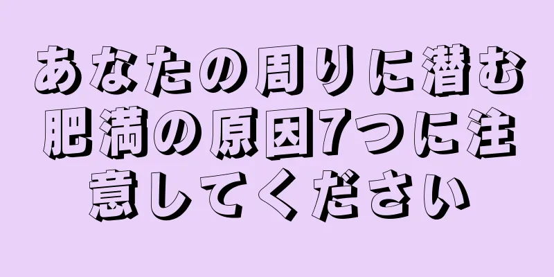 あなたの周りに潜む肥満の原因7つに注意してください