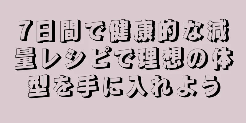 7日間で健康的な減量レシピで理想の体型を手に入れよう