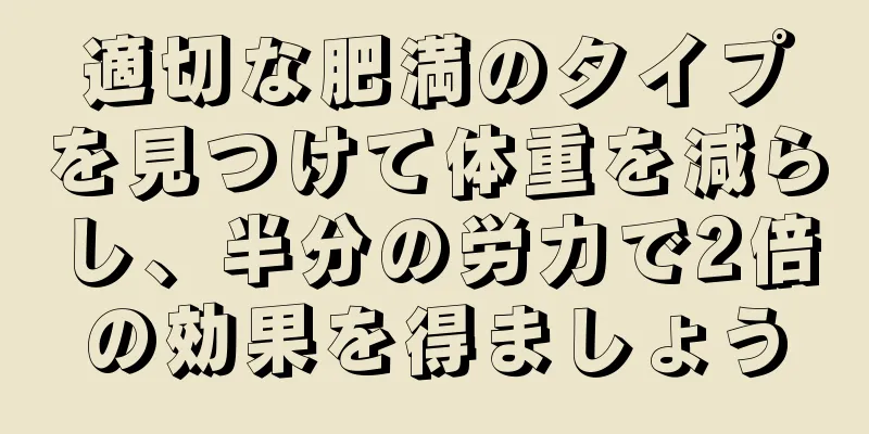 適切な肥満のタイプを見つけて体重を減らし、半分の労力で2倍の効果を得ましょう