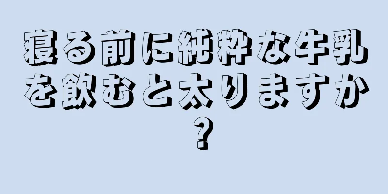 寝る前に純粋な牛乳を飲むと太りますか？
