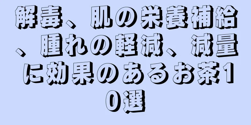 解毒、肌の栄養補給、腫れの軽減、減量に効果のあるお茶10選