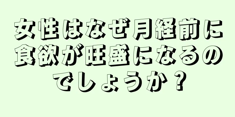 女性はなぜ月経前に食欲が旺盛になるのでしょうか？
