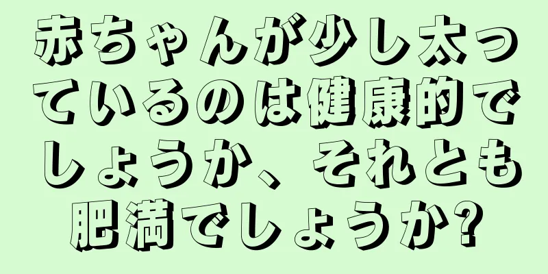 赤ちゃんが少し太っているのは健康的でしょうか、それとも肥満でしょうか?