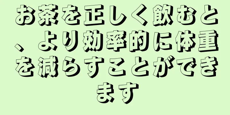 お茶を正しく飲むと、より効率的に体重を減らすことができます