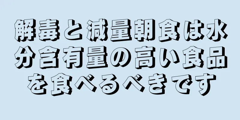解毒と減量朝食は水分含有量の高い食品を食べるべきです