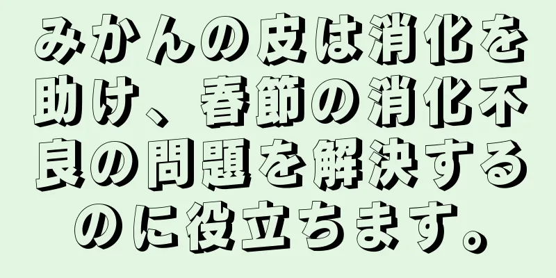 みかんの皮は消化を助け、春節の消化不良の問題を解決するのに役立ちます。