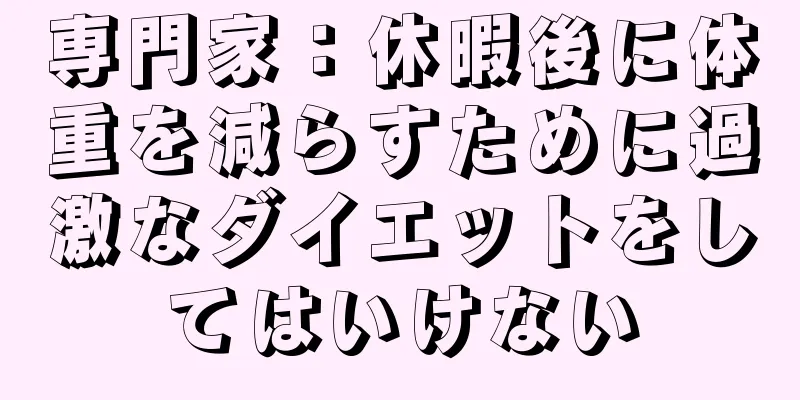 専門家：休暇後に体重を減らすために過激なダイエットをしてはいけない