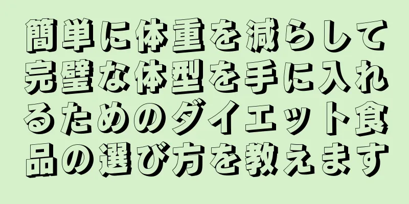 簡単に体重を減らして完璧な体型を手に入れるためのダイエット食品の選び方を教えます