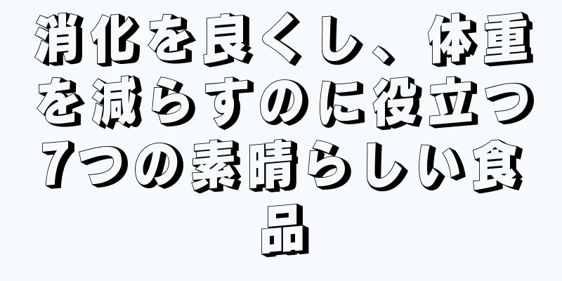 消化を良くし、体重を減らすのに役立つ7つの素晴らしい食品