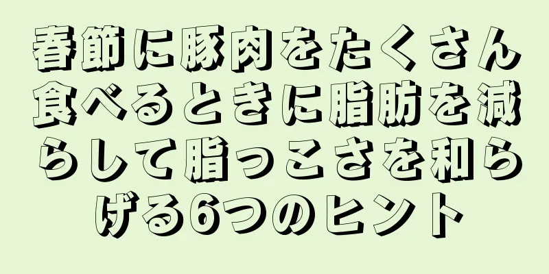 春節に豚肉をたくさん食べるときに脂肪を減らして脂っこさを和らげる6つのヒント