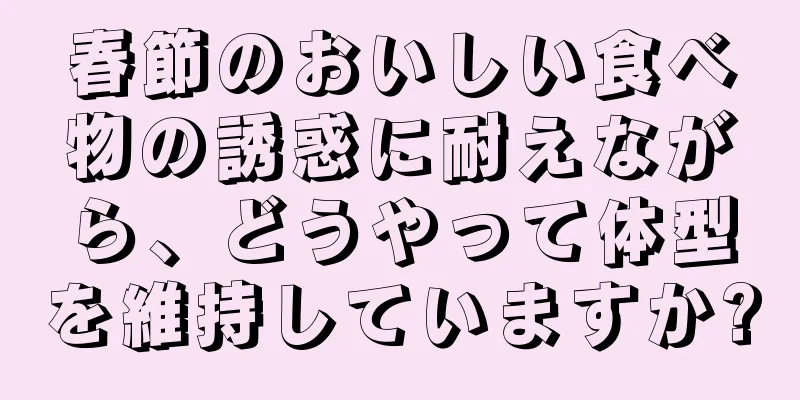 春節のおいしい食べ物の誘惑に耐えながら、どうやって体型を維持していますか?