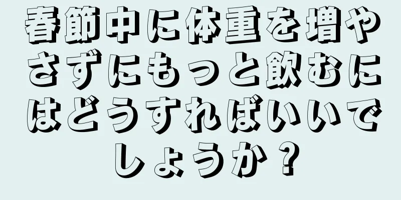 春節中に体重を増やさずにもっと飲むにはどうすればいいでしょうか？