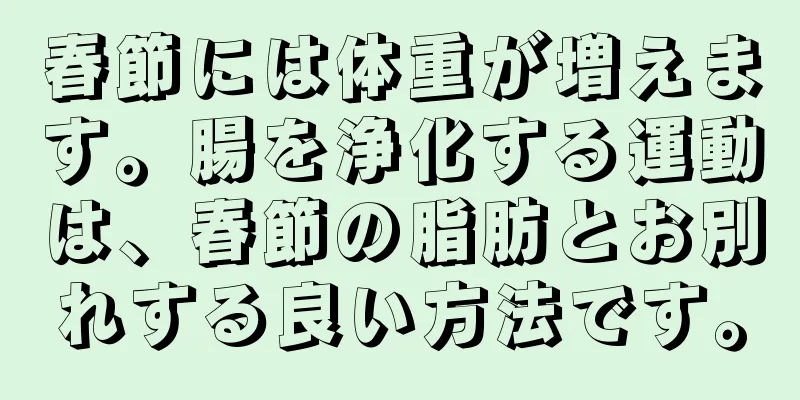 春節には体重が増えます。腸を浄化する運動は、春節の脂肪とお別れする良い方法です。