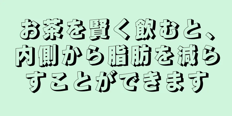 お茶を賢く飲むと、内側から脂肪を減らすことができます