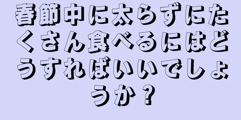 春節中に太らずにたくさん食べるにはどうすればいいでしょうか？