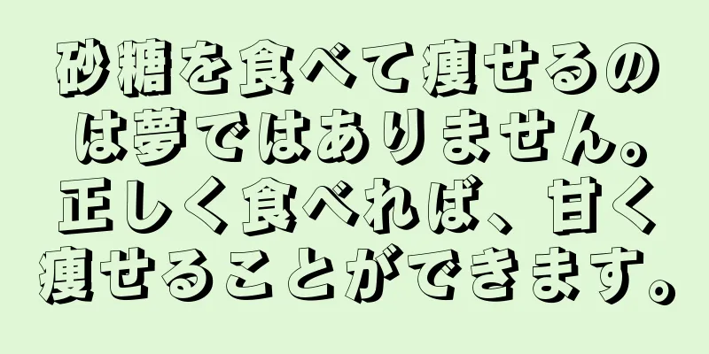 砂糖を食べて痩せるのは夢ではありません。正しく食べれば、甘く痩せることができます。