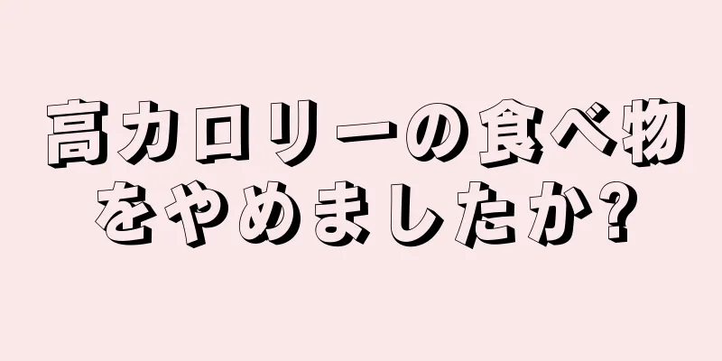 高カロリーの食べ物をやめましたか?