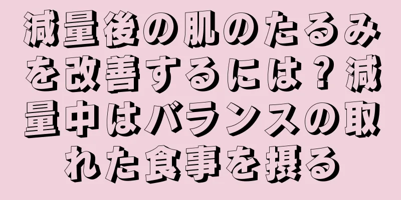 減量後の肌のたるみを改善するには？減量中はバランスの取れた食事を摂る