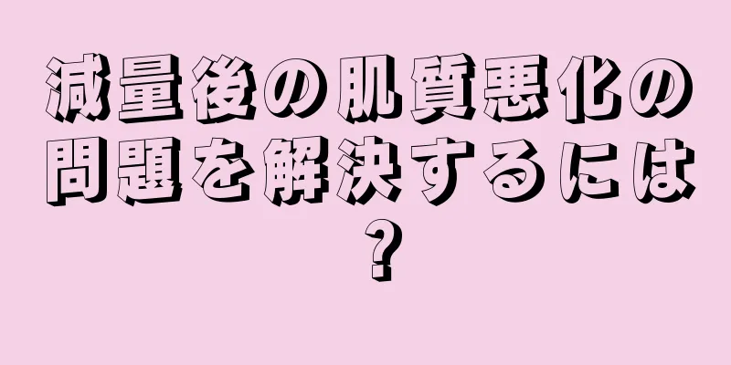 減量後の肌質悪化の問題を解決するには？