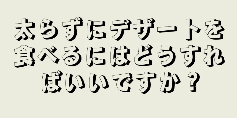 太らずにデザートを食べるにはどうすればいいですか？
