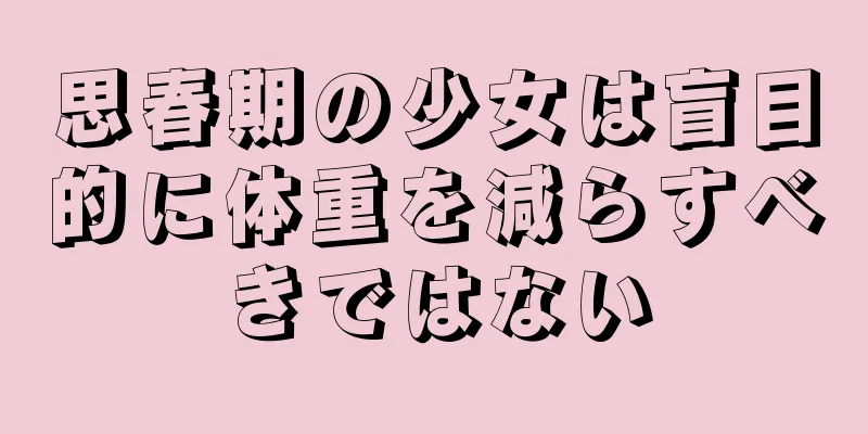 思春期の少女は盲目的に体重を減らすべきではない