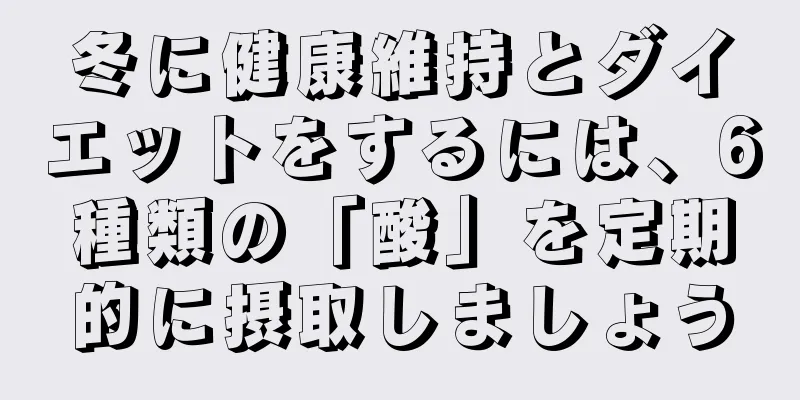 冬に健康維持とダイエットをするには、6種類の「酸」を定期的に摂取しましょう