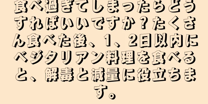 食べ過ぎてしまったらどうすればいいですか？たくさん食べた後、1、2日以内にベジタリアン料理を食べると、解毒と減量に役立ちます。