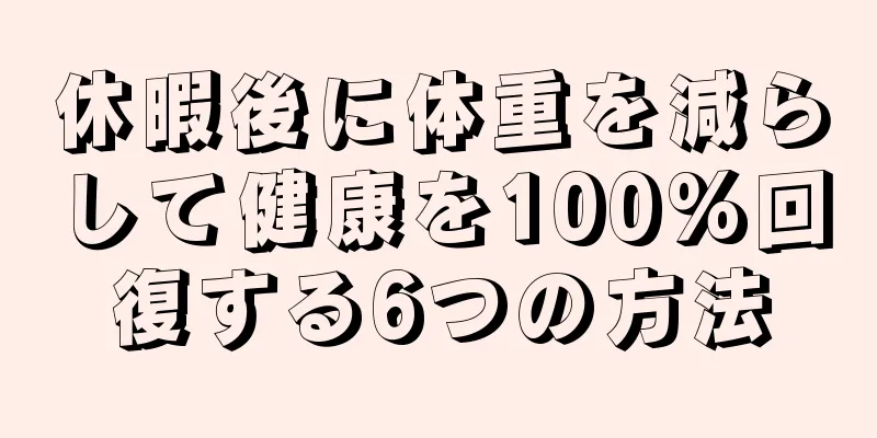 休暇後に体重を減らして健康を100%回復する6つの方法