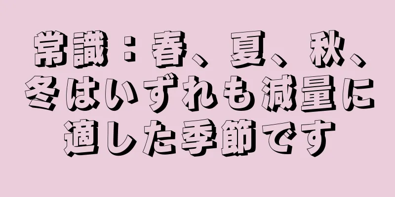 常識：春、夏、秋、冬はいずれも減量に適した季節です