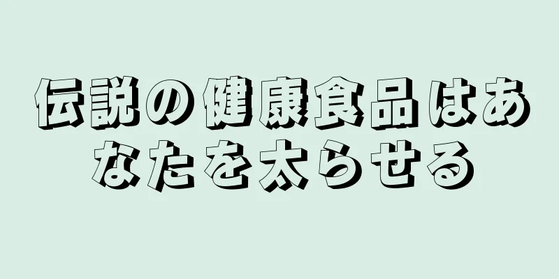 伝説の健康食品はあなたを太らせる