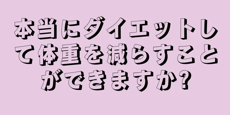 本当にダイエットして体重を減らすことができますか?