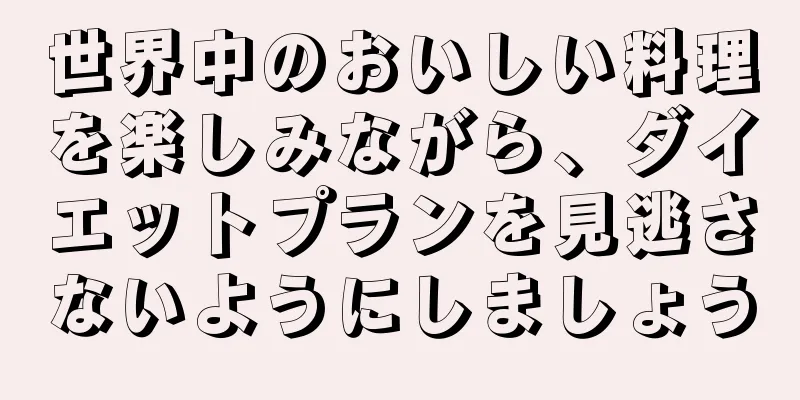 世界中のおいしい料理を楽しみながら、ダイエットプランを見逃さないようにしましょう