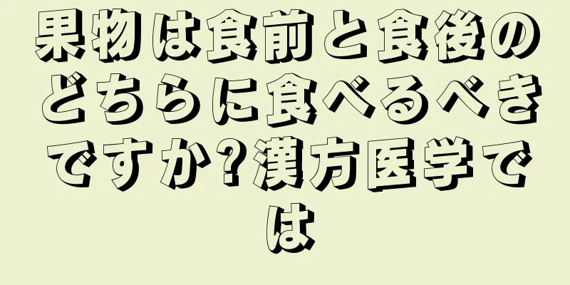 果物は食前と食後のどちらに食べるべきですか?漢方医学では