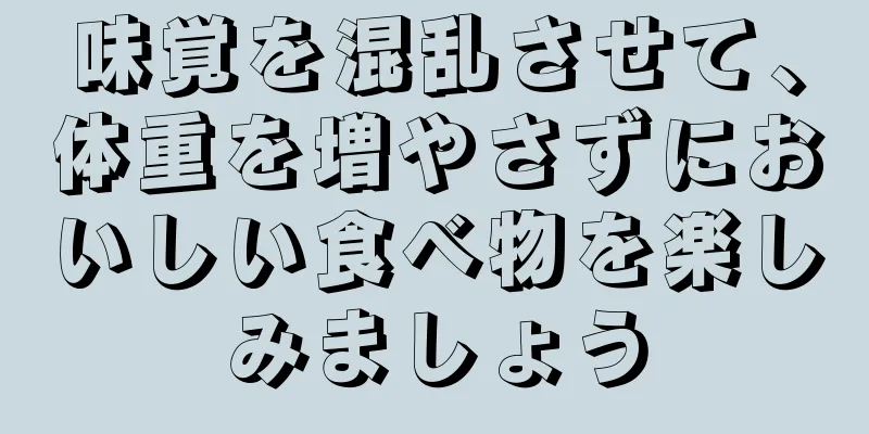 味覚を混乱させて、体重を増やさずにおいしい食べ物を楽しみましょう