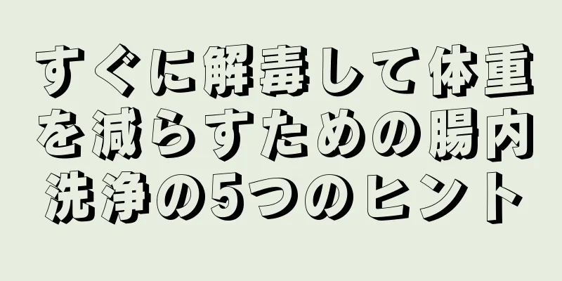 すぐに解毒して体重を減らすための腸内洗浄の5つのヒント