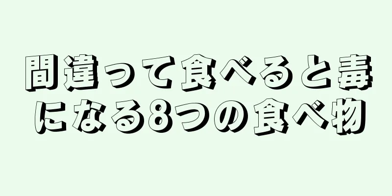 間違って食べると毒になる8つの食べ物