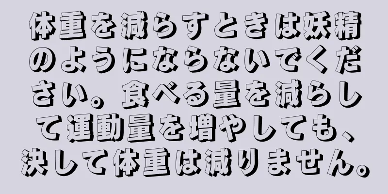 体重を減らすときは妖精のようにならないでください。食べる量を減らして運動量を増やしても、決して体重は減りません。