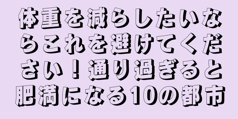 体重を減らしたいならこれを避けてください！通り過ぎると肥満になる10の都市