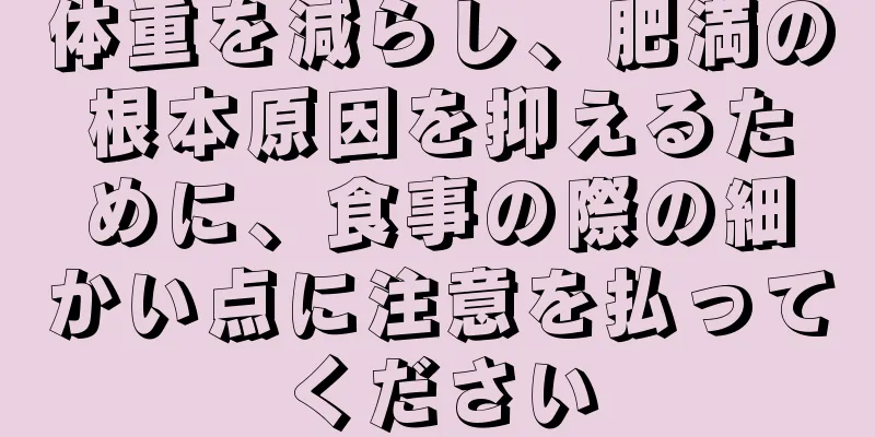 体重を減らし、肥満の根本原因を抑えるために、食事の際の細かい点に注意を払ってください